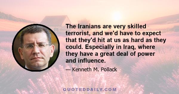 The Iranians are very skilled terrorist, and we'd have to expect that they'd hit at us as hard as they could. Especially in Iraq, where they have a great deal of power and influence.