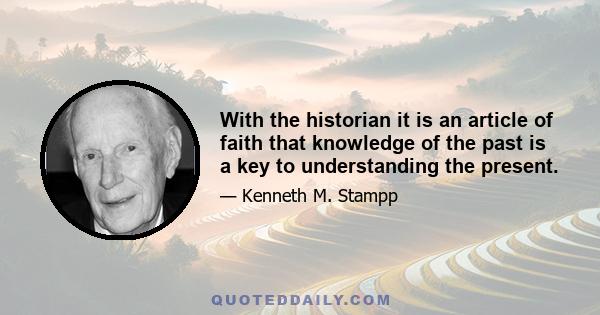 With the historian it is an article of faith that knowledge of the past is a key to understanding the present.