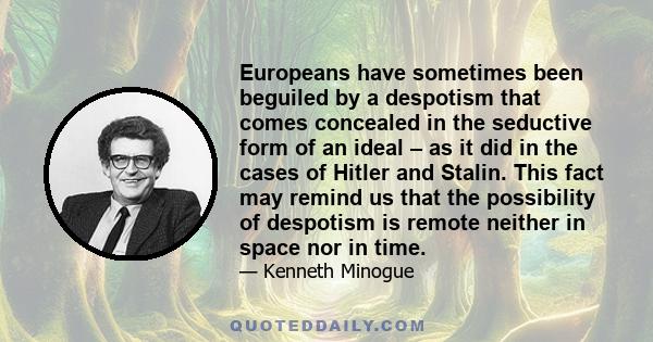 Europeans have sometimes been beguiled by a despotism that comes concealed in the seductive form of an ideal – as it did in the cases of Hitler and Stalin. This fact may remind us that the possibility of despotism is