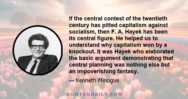 If the central contest of the twentieth century has pitted capitalism against socialism, then F. A. Hayek has been its central figure. He helped us to understand why capitalism won by a knockout. It was Hayek who