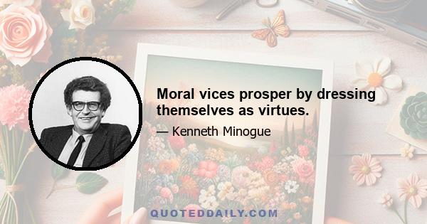 Moral vices prosper by dressing themselves as virtues.