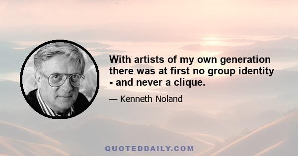 With artists of my own generation there was at first no group identity - and never a clique.