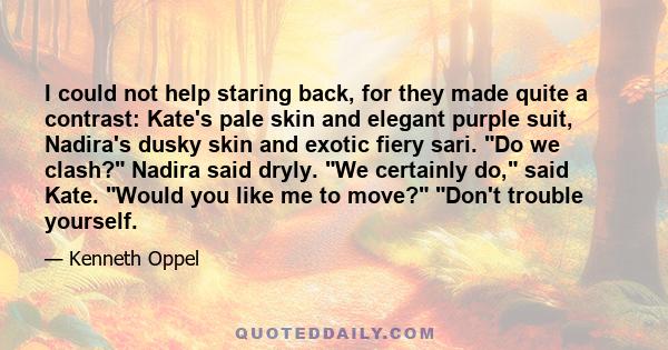 I could not help staring back, for they made quite a contrast: Kate's pale skin and elegant purple suit, Nadira's dusky skin and exotic fiery sari. Do we clash? Nadira said dryly. We certainly do, said Kate. Would you