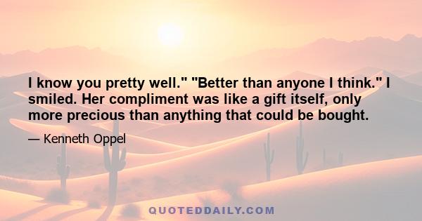 I know you pretty well. Better than anyone I think. I smiled. Her compliment was like a gift itself, only more precious than anything that could be bought.