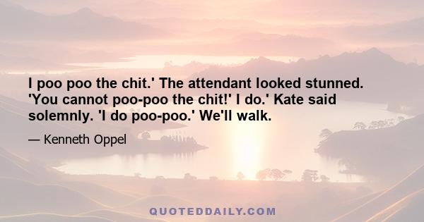 I poo poo the chit.' The attendant looked stunned. 'You cannot poo-poo the chit!' I do.' Kate said solemnly. 'I do poo-poo.' We'll walk.