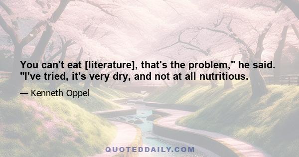 You can't eat [literature], that's the problem, he said. I've tried, it's very dry, and not at all nutritious.