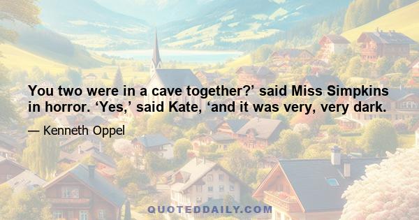 You two were in a cave together?’ said Miss Simpkins in horror. ‘Yes,’ said Kate, ‘and it was very, very dark.