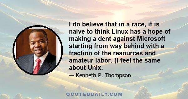 I do believe that in a race, it is naive to think Linux has a hope of making a dent against Microsoft starting from way behind with a fraction of the resources and amateur labor. (I feel the same about Unix.