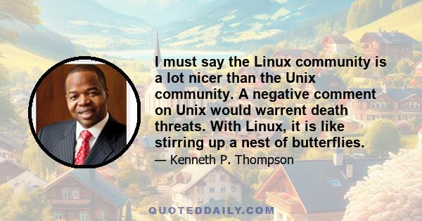 I must say the Linux community is a lot nicer than the Unix community. A negative comment on Unix would warrent death threats. With Linux, it is like stirring up a nest of butterflies.