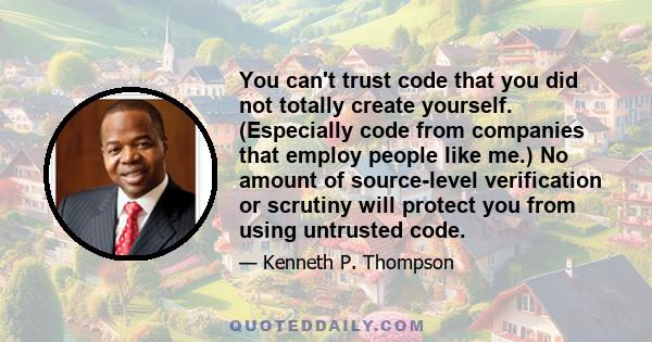 You can't trust code that you did not totally create yourself. (Especially code from companies that employ people like me.) No amount of source-level verification or scrutiny will protect you from using untrusted code.