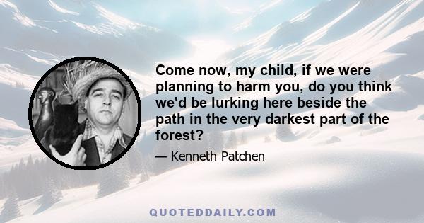 Come now, my child, if we were planning to harm you, do you think we'd be lurking here beside the path in the very darkest part of the forest?