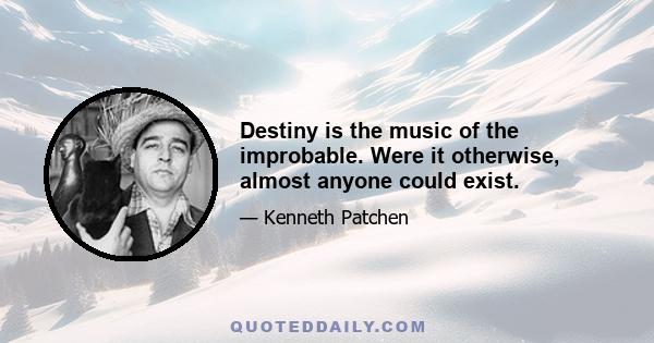 Destiny is the music of the improbable. Were it otherwise, almost anyone could exist.