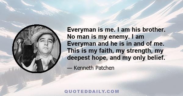 Everyman is me. I am his brother. No man is my enemy. I am Everyman and he is in and of me. This is my faith, my strength, my deepest hope, and my only belief.