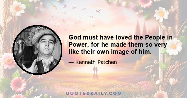 God must have loved the People in Power, for he made them so very like their own image of him.