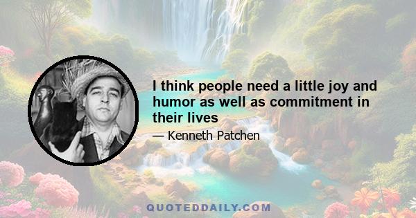 I think people need a little joy and humor as well as commitment in their lives