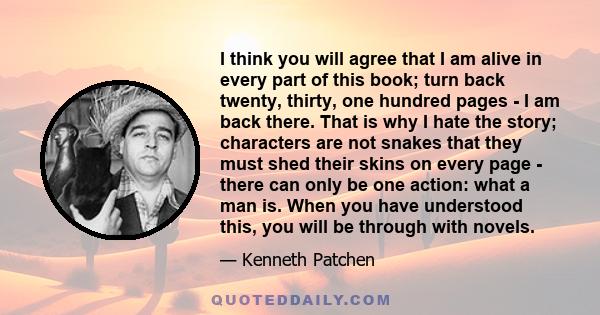 I think you will agree that I am alive in every part of this book; turn back twenty, thirty, one hundred pages - I am back there. That is why I hate the story; characters are not snakes that they must shed their skins