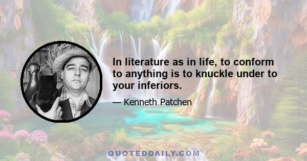 In literature as in life, to conform to anything is to knuckle under to your inferiors.