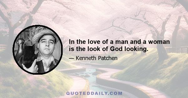 In the love of a man and a woman is the look of God looking.