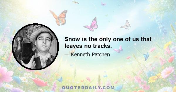 Snow is the only one of us that leaves no tracks.