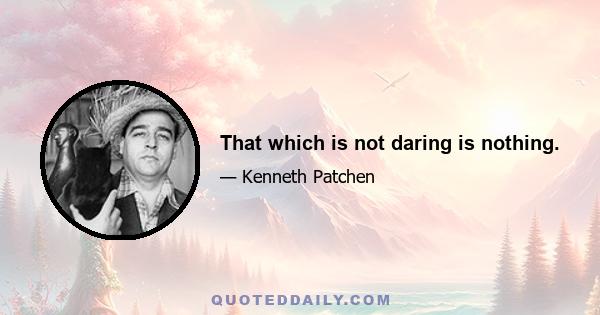 That which is not daring is nothing.