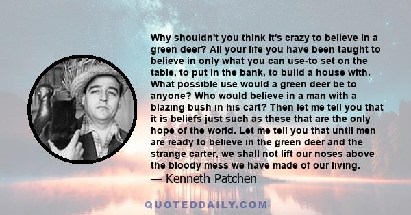 Why shouldn't you think it's crazy to believe in a green deer? All your life you have been taught to believe in only what you can use-to set on the table, to put in the bank, to build a house with. What possible use