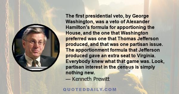 The first presidential veto, by George Washington, was a veto of Alexander Hamilton's formula for apportioning the House, and the one that Washington preferred was one that Thomas Jefferson produced, and that was one