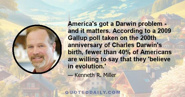 America's got a Darwin problem - and it matters. According to a 2009 Gallup poll taken on the 200th anniversary of Charles Darwin's birth, fewer than 40% of Americans are willing to say that they 'believe in evolution.'