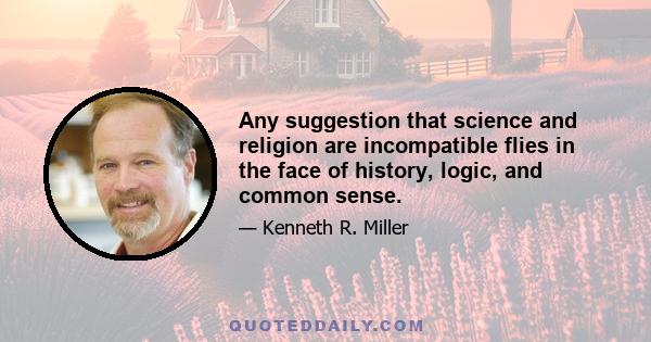 Any suggestion that science and religion are incompatible flies in the face of history, logic, and common sense.