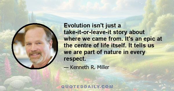 Evolution isn't just a take-it-or-leave-it story about where we came from. It's an epic at the centre of life itself. It tells us we are part of nature in every respect.