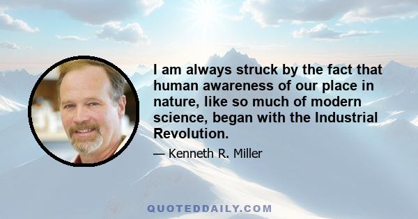 I am always struck by the fact that human awareness of our place in nature, like so much of modern science, began with the Industrial Revolution.