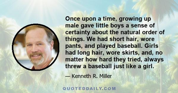 Once upon a time, growing up male gave little boys a sense of certainty about the natural order of things. We had short hair, wore pants, and played baseball. Girls had long hair, wore skirts, and, no matter how hard