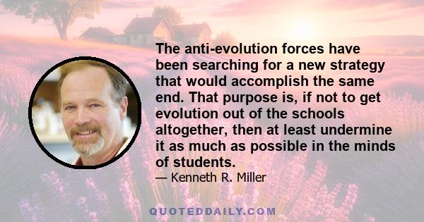 The anti-evolution forces have been searching for a new strategy that would accomplish the same end. That purpose is, if not to get evolution out of the schools altogether, then at least undermine it as much as possible 