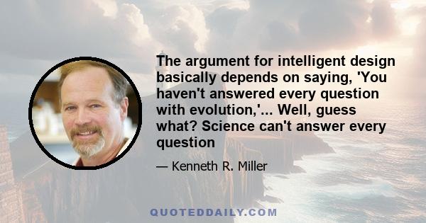 The argument for intelligent design basically depends on saying, 'You haven't answered every question with evolution,'... Well, guess what? Science can't answer every question