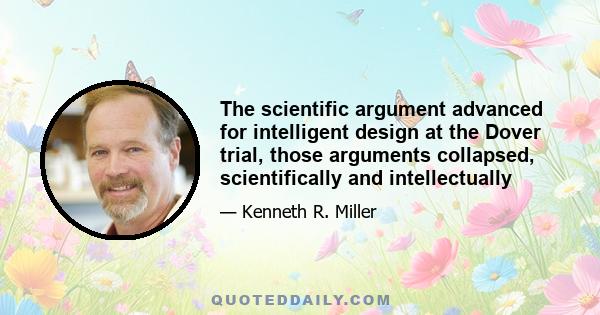 The scientific argument advanced for intelligent design at the Dover trial, those arguments collapsed, scientifically and intellectually