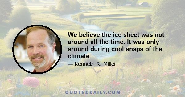 We believe the ice sheet was not around all the time. It was only around during cool snaps of the climate