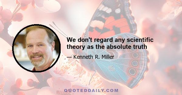 We don't regard any scientific theory as the absolute truth