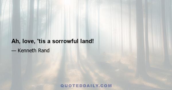 Ah, love, 'tis a sorrowful land!