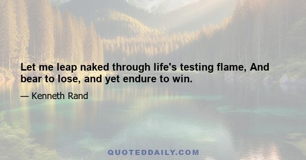 Let me leap naked through life's testing flame, And bear to lose, and yet endure to win.