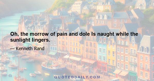 Oh, the morrow of pain and dole Is naught while the sunlight lingers.