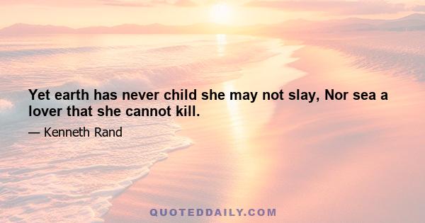 Yet earth has never child she may not slay, Nor sea a lover that she cannot kill.