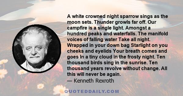 A white crowned night sparrow sings as the moon sets. Thunder growls far off. Our campfire is a single light. Amongst a hundred peaks and waterfalls. The manifold voices of falling water Take all night. Wrapped in your