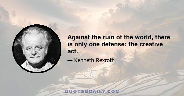 Against the ruin of the world, there is only one defense: the creative act.