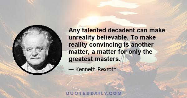 Any talented decadent can make unreality believable. To make reality convincing is another matter, a matter for only the greatest masters.