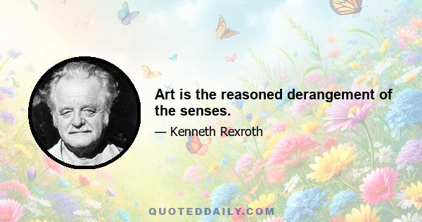 Art is the reasoned derangement of the senses.