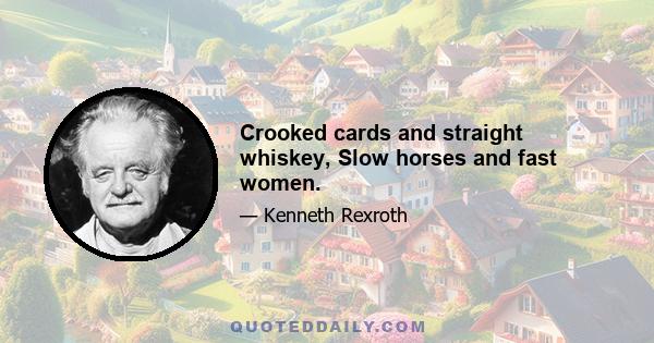 Crooked cards and straight whiskey, Slow horses and fast women.