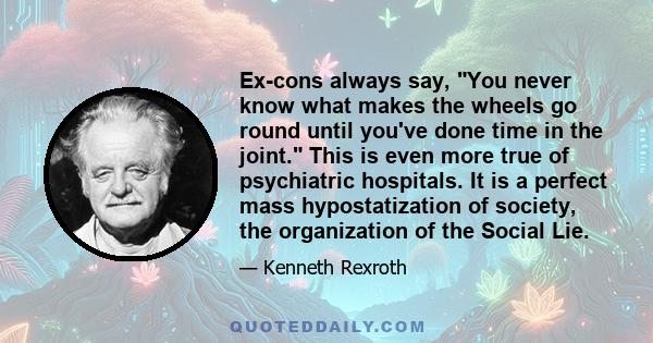 Ex-cons always say, You never know what makes the wheels go round until you've done time in the joint. This is even more true of psychiatric hospitals. It is a perfect mass hypostatization of society, the organization