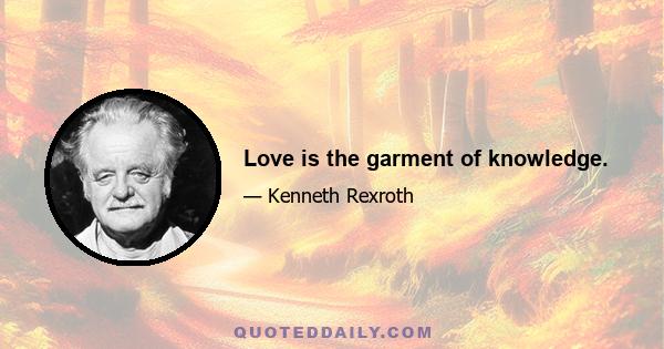 Love is the garment of knowledge.