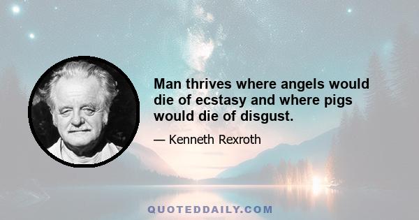 Man thrives where angels would die of ecstasy and where pigs would die of disgust.