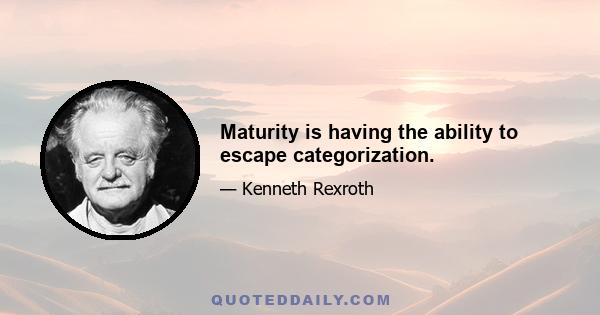 Maturity is having the ability to escape categorization.