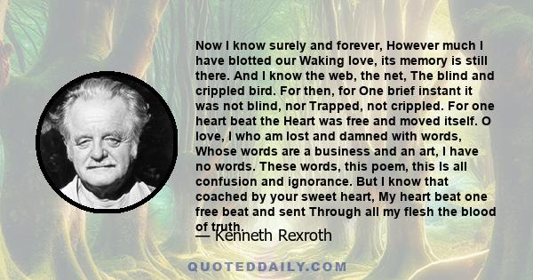 Now I know surely and forever, However much I have blotted our Waking love, its memory is still there. And I know the web, the net, The blind and crippled bird. For then, for One brief instant it was not blind, nor